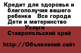 Кредит для здоровья и благополучия вашего ребенка - Все города Дети и материнство » Услуги   . Ставропольский край